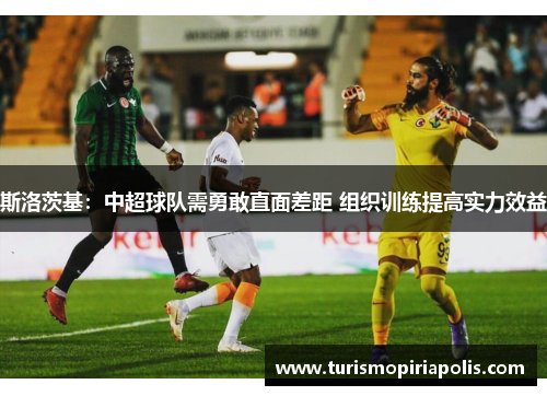 斯洛茨基：中超球队需勇敢直面差距 组织训练提高实力效益
